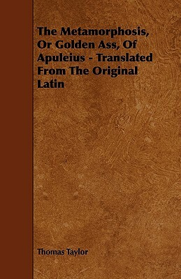 The Metamorphosis, or Golden Ass, of Apuleius - Translated from the Original Latin by Thomas Taylor
