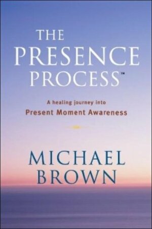 The Presence Process: A Healing Journey Into Present Moment Awareness by Michael Brown