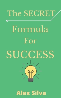 The Secret Formula For Success: Discover The Reason For Your Failures, Master The 6 Secret Steps To Achieve Anything You Want! by Alex Silva