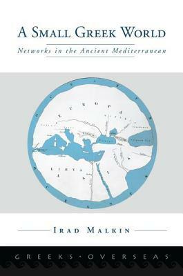 A Small Greek World: Networks in the Ancient Mediterranean by Irad Malkin