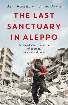 The Last Sanctuary in Aleppo: A Remarkable True Story of Courage, Hope and Survival by Alaa Aljaleel