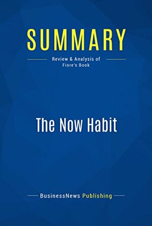 Summary: The Now Habit - Neil Fiore: A Strategic Program for Overcoming Procrastination and Enjoying Guilt-Free Play by BusinessNews Publishing