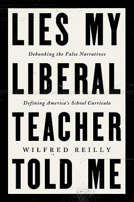 Lies My Liberal Teacher Told Me: Debunking the False Narratives Defining America's School Curricula by Wilfred Reilly