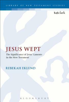 Jesus Wept: The Significance of Jesus' Laments in the New Testament by Rebekah Eklund