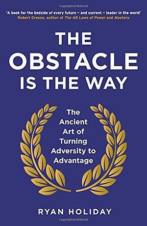 The Obstacle is the Way: The Ancient Art of Turning Adversity to Advantage by Ryan Holiday, Ryan Holiday
