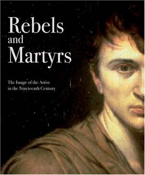 Rebels and Martyrs: The Image of the Artist in the Nineteenth Century by Lois Oliver, Alexander Sturgis, Rupert Christiansen