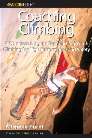 Coaching Climbing: A Complete Program for Coaching Youth Climbing for High Performance and Safety by Michelle Hurni