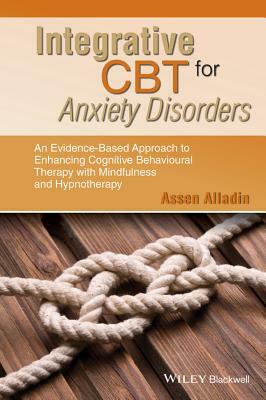 Integrative CBT for Anxiety Disorders: An Evidence-Based Approach to Enhancing Cognitive Behavioural Therapy with Mindfulness and Hypnotherapy by Assen Alladin