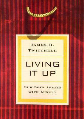 Living It Up: Our Love Affair with Luxury by James B. Twitchell