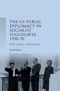 US public diplomacy in socialist Yugoslavia, 1950-70: Soft culture, cold partners by Carla Konta
