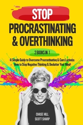 Stop Procrastinating & Overthinking: 2 Books in 1: A Simple Guide to Overcome Procrastination and Cure Laziness + How to Stop Negative Thinking and De by Scott Sharp, Chase Hill