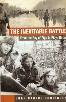 The Inevitable Battle from the Bay of Pigs to Playa Girón by Juan Carlos Rodríguez