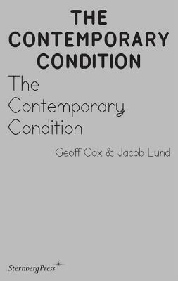 The Contemporary Condition: Introductory Thoughts on Contemporaneity and Contemporary Art by Geoff Cox, Jacob Lund