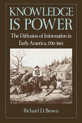 Knowledge is Power: The Diffusion of Information in Early America, 1700-1865 by Richard D. Brown