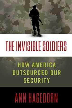 The Invisible Soldiers: How America Outsourced Our Security by Ann Hagedorn