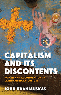 Capitalism and Its Discontents: Power and Accumulation in Latin-American Culture by John Kraniauskas