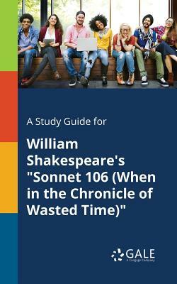 A Study Guide for William Shakespeare's Sonnet 106 (When in the Chronicle of Wasted Time) by Cengage Learning Gale