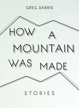 How a Mountain was Made: Stories by Greg Sarris