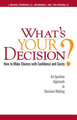 What's Your Decision?: How to Make Choices with Confidence and Clarity: An Ignatian Approach to Decision Making by Tim Hipskind, J. Michael Sparough, Jim Manney