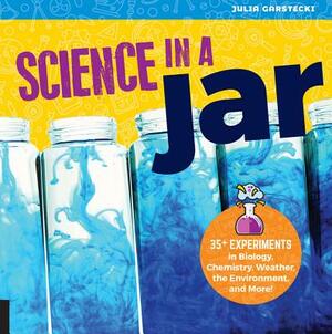 Science in a Jar: 35+ Experiments in Biology, Chemistry, Weather, the Environment, and More! by Julia Garstecki