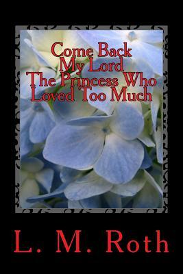 Come Back My Lord the Princess Who Loved Too Much by L. M. Roth