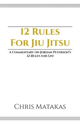 12 Rules For Jiu Jitsu: A Commentary on Jordan Peterson's 12 Rules For Life by Chris Matakas