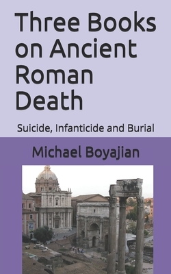 Three Books on Ancient Roman Death: Suicide, Infanticide and Burial by Michael Boyajian