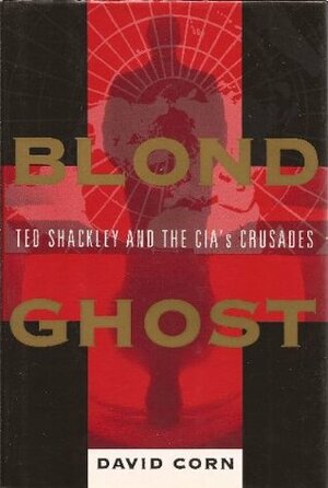 Blond Ghost: Ted Shackley And The CIA's Crusades by David Corn