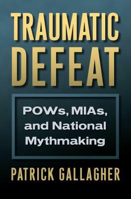 Traumatic Defeat: Pows, Mias, and National Mythmaking by Patrick Gallagher