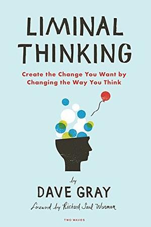 Liminal Thinking: Create the Change You Want by Changing the Way You Think by Dave Gray, Richard Saul Wurman (foreword)