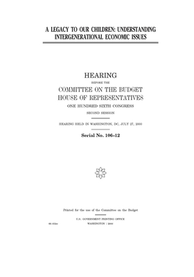 A legacy to our children: understanding intergenerational economic issues by United States Congress, Committee on the Budget (house), United States House of Representatives