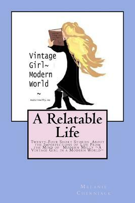 A Relatable Life: Twenty-Four Short Stories About the Imperfections of Life From the Mind of Modern Melly A Vintage Girl in a Modern Wor by Melanie Cherniack