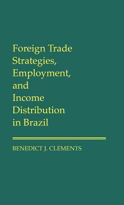 Foreign Trade Strategies, Employment, and Income Distribution in Brazil by Benedict J. Clements