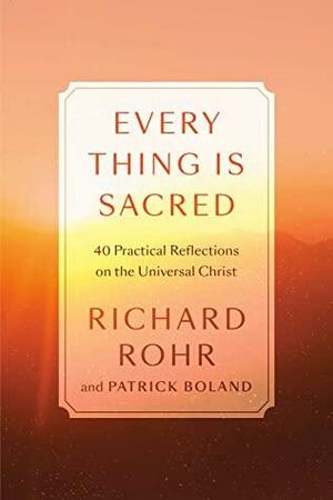 Every Thing Is Sacred: 40 Practices and Reflections on the Universal Christ by Richard Rohr, Patrick Boland