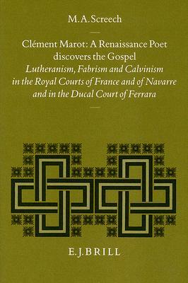 Clément Marot, a Renaissance Poet Discovers the Gospel: Lutheranism, Fabrism and Calvinism in the Royal Courts of France and of Navarre and in the Duc by M. A. Screech