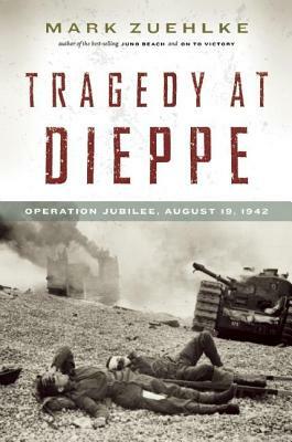 Tragedy at Dieppe: Operation Jubilee, August 19, 1942 by Mark Zuehlke