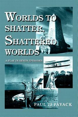 Worlds to Shatter, Shattered Worlds: A Play in Seven Episodes by Paul Jj Payack
