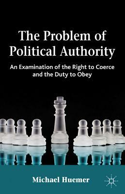 The Problem of Political Authority: An Examination of the Right to Coerce and the Duty to Obey by Michael Huemer