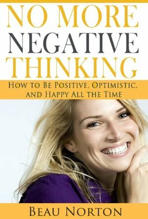 No More Negative Thinking: How to Be Positive, Happy, and Optimistic All the Time by Beau Norton