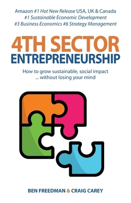 4th Sector Entrepreneurship: How to lead and grow a sustainable high-impact social enterprise that consistently delivers value. by Ben Freedman, Craig Carey