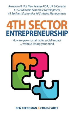 4th Sector Entrepreneurship: How to lead and grow a sustainable high-impact social enterprise that consistently delivers value. by Craig Carey, Ben Freedman