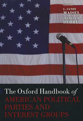 The Oxford Handbook of American Political Parties and Interest Groups by L. Sandy Maisel, Jeffrey M. Berry