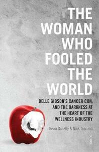 The Woman Who Fooled The World: Belle Gibson's Cancer Con, and the Darkness at the Heart of the Wellness Industry by Nick Toscano, Beau Donelly