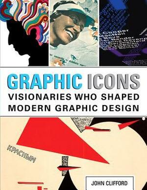 Graphic Icons: Visionaries Who Shaped Modern Graphic Design by John Clifford