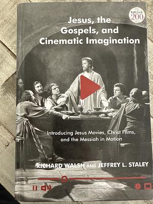 Jesus, the Gospels, and Cinematic Imagination: Introducing Jesus Movies, Christ Films, and the Messiah in Motion by Richard Walsh, Jeffrey L. Staley