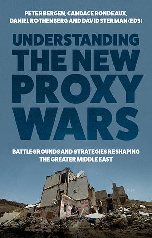 Understanding the New Proxy Wars: Battlegrounds and Strategies Reshaping the Greater Middle East by David Sterman, Candace Rondeaux, Peter Bergen, Daniel Rothenberg