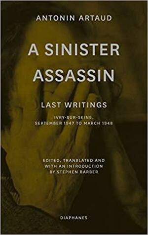 A Sinister Assassin: Last Writings, Ivry-Sur-Seine, September 1947 to March 1948 by Antonin Artaud, Stephen Barber