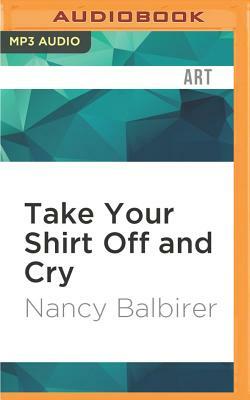 Take Your Shirt Off and Cry: A Memoir of Near-Fame Experiences by Nancy Balbirer