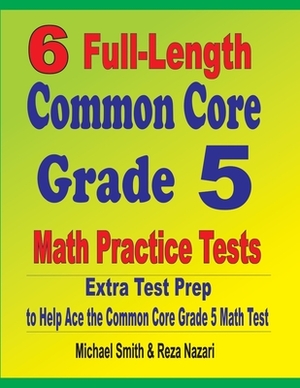 6 Full-Length Common Core Grade 5 Math Practice Tests: Extra Test Prep to Help Ace the Common Core Grade 5 Math Test by Michael Smith, Reza Nazari