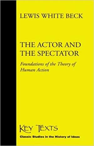 The Actor and the Spectator: Foundations of the Theory of Human Action by Lewis White Beck